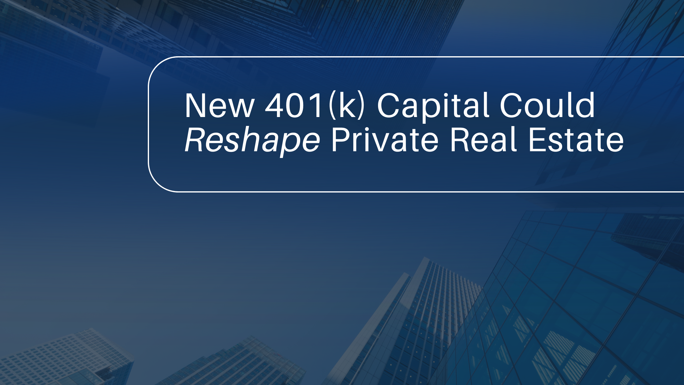 ChatGPT said: This image features a blue background with an upward-looking view of modern skyscrapers. Centered within a rounded rectangular border is the text “New 401(k) Capital Could Reshape Private Real Estate,” with “Reshape” italicized for emphasis. The design resembles a presentation or report cover, highlighting a theme of financial change and industry impact.